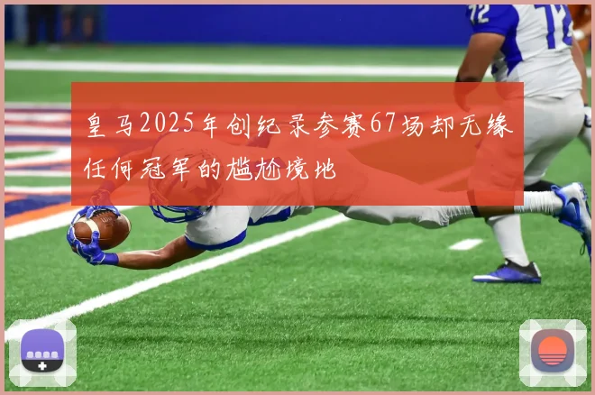 皇马2025年创纪录参赛67场却无缘任何冠军的尴尬境地