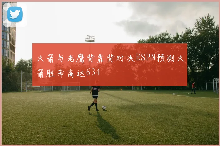 火箭与老鹰背靠背对决ESPN预测火箭胜率高达634