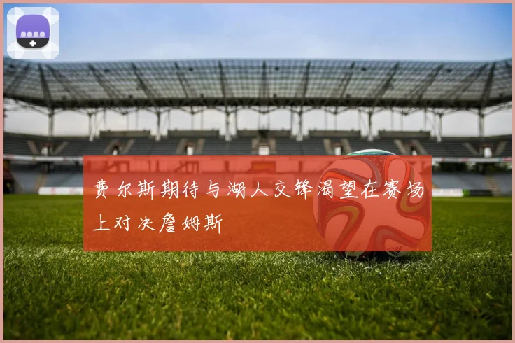 费尔斯期待与湖人交锋渴望在赛场上对决詹姆斯