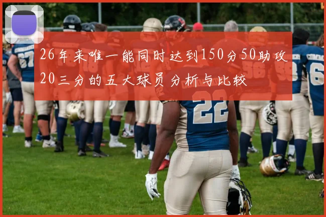 26年来唯一能同时达到150分50助攻20三分的五大球员分析与比较