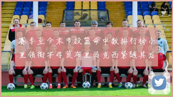 赛季至今末节投篮命中数排行榜小里领衔字母莫布里马克西紧随其后