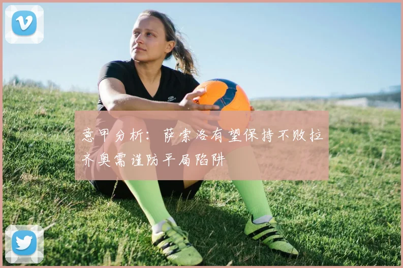 意甲分析：萨索洛有望保持不败拉齐奥需谨防平局陷阱