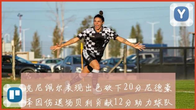 克尼佩尔表现出色砍下20分尼德豪泽因伤退场贝利贡献12分助力球队