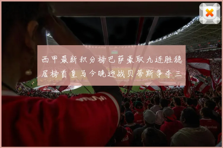 西甲最新积分榜巴萨豪取九连胜稳居榜首皇马今晚迎战贝蒂斯争夺三分