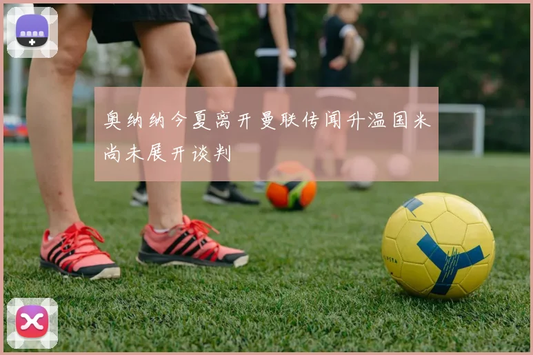 奥纳纳今夏离开曼联传闻升温国米尚未展开谈判