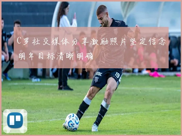 C罗社交媒体分享激励照片坚定信念明年目标清晰明确