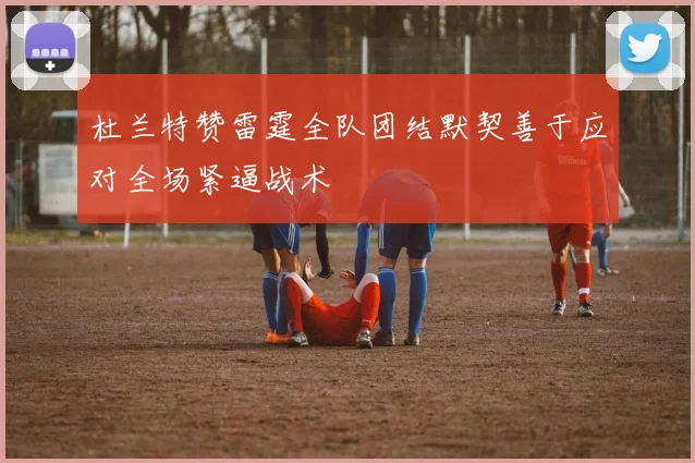 杜兰特赞雷霆全队团结默契善于应对全场紧逼战术