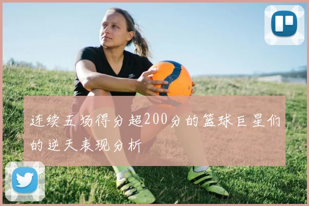 连续五场得分超200分的篮球巨星们的逆天表现分析