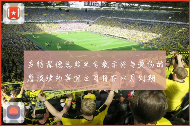 多特蒙德总监里肯表示将与受伤的詹谈续约事宜合同将在六月到期
