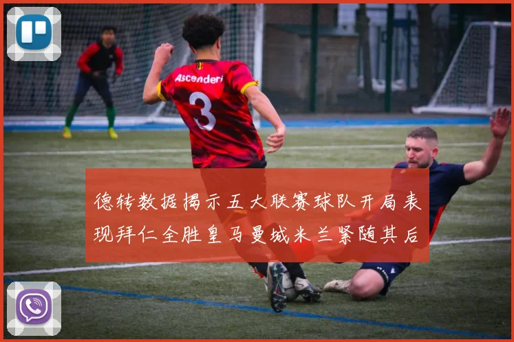 德转数据揭示五大联赛球队开局表现拜仁全胜皇马曼城米兰紧随其后