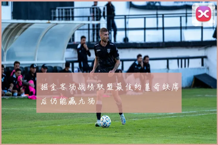 掘金客场战绩联盟最佳约基奇缺席后仍能赢九场