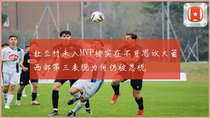 杜兰特未入MVP榜实在不可思议火箭西部第三表现为何仍被忽视