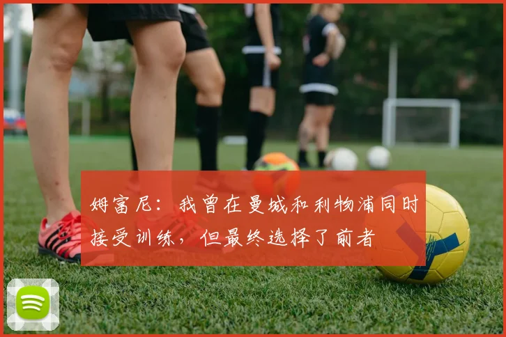 姆富尼：我曾在曼城和利物浦同时接受训练，但最终选择了前者