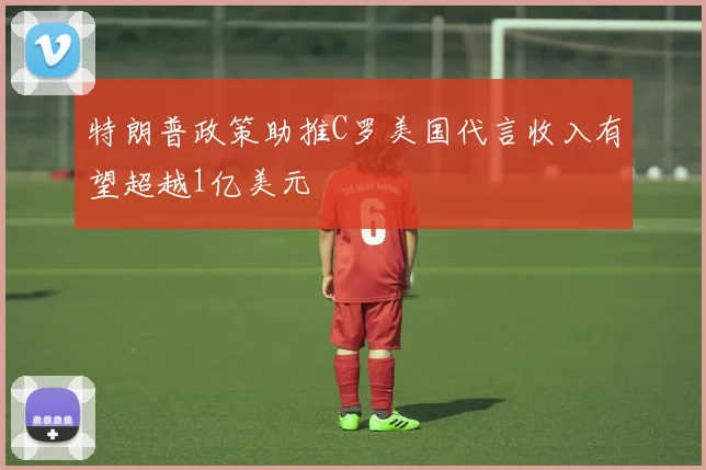 特朗普政策助推C罗美国代言收入有望超越1亿美元