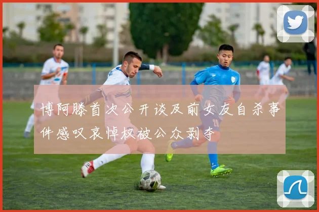 博阿滕首次公开谈及前女友自杀事件感叹哀悼权被公众剥夺