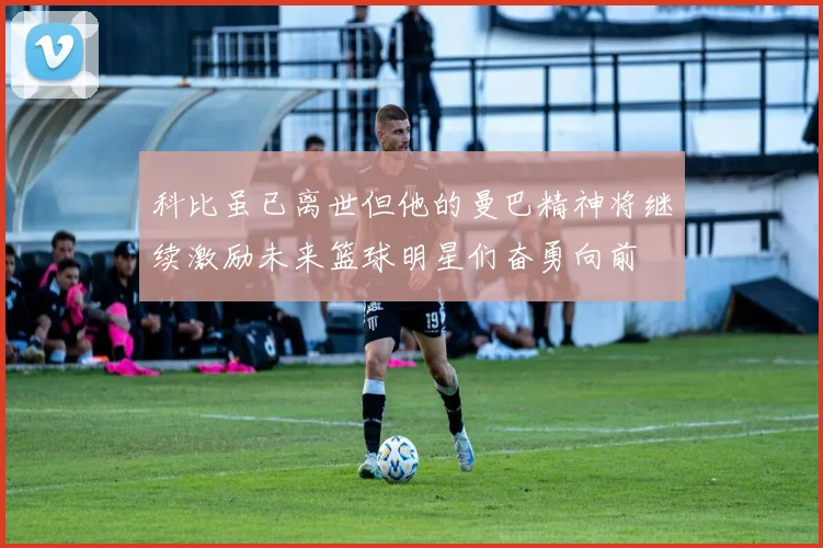 科比虽已离世但他的曼巴精神将继续激励未来篮球明星们奋勇向前