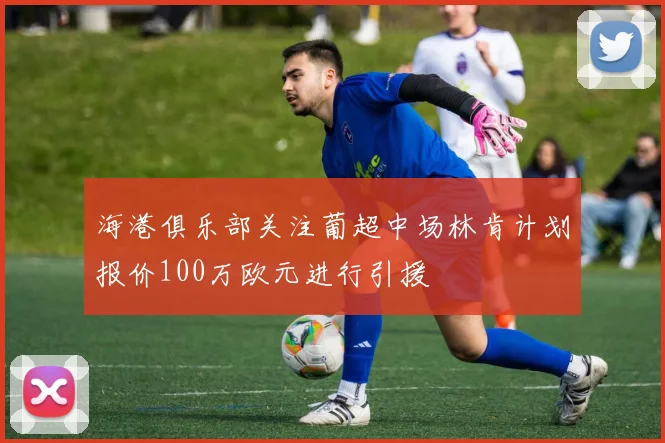 海港俱乐部关注葡超中场林肯计划报价100万欧元进行引援