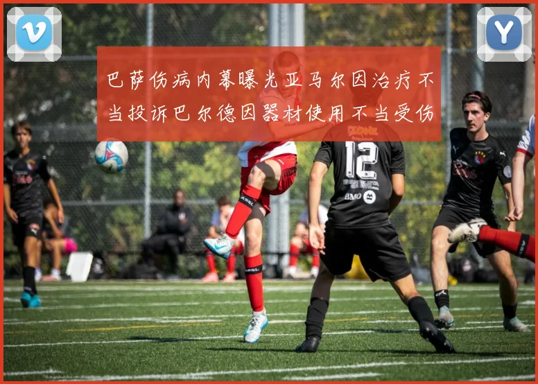 巴萨伤病内幕曝光亚马尔因治疗不当投诉巴尔德因器材使用不当受伤