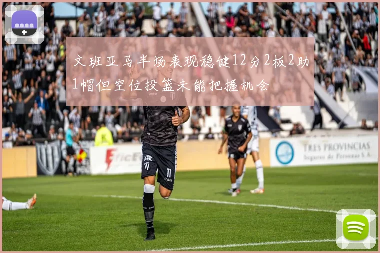 文班亚马半场表现稳健12分2板2助1帽但空位投篮未能把握机会