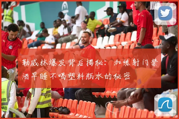 勒威林爆发背后揭秘：加练射门禁酒早睡不喝塑料瓶水的秘密