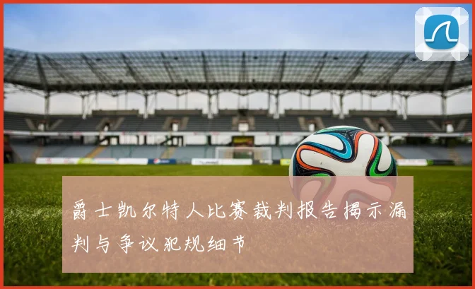 爵士凯尔特人比赛裁判报告揭示漏判与争议犯规细节