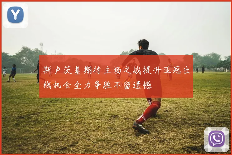 斯卢茨基期待主场之战提升亚冠出线机会全力争胜不留遗憾