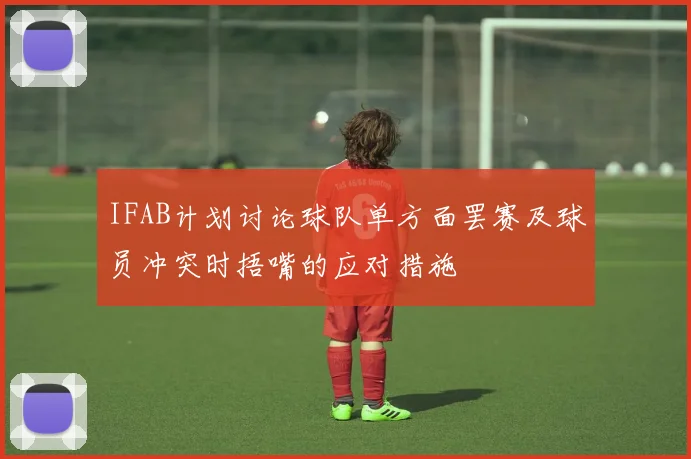 IFAB计划讨论球队单方面罢赛及球员冲突时捂嘴的应对措施