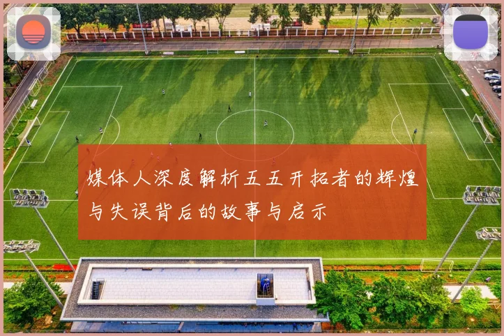 媒体人深度解析五五开拓者的辉煌与失误背后的故事与启示