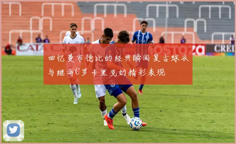 回忆曼市德比的经典瞬间复古球衣与继海C罗卡里克的精彩表现